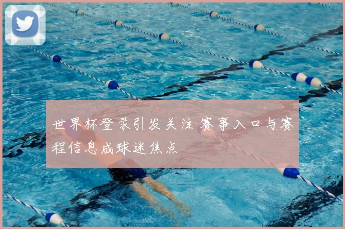 世界杯登录引发关注 赛事入口与赛程信息成球迷焦点