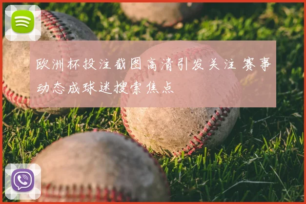 欧洲杯投注截图高清引发关注 赛事动态成球迷搜索焦点