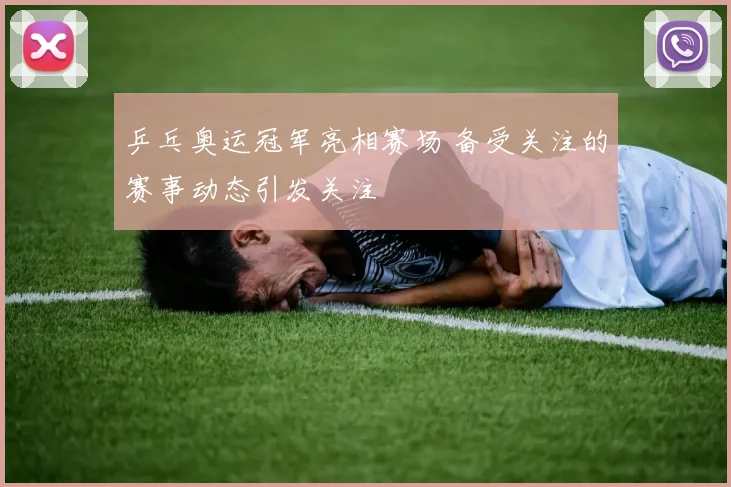 乒乓奥运冠军亮相赛场 备受关注的赛事动态引发关注