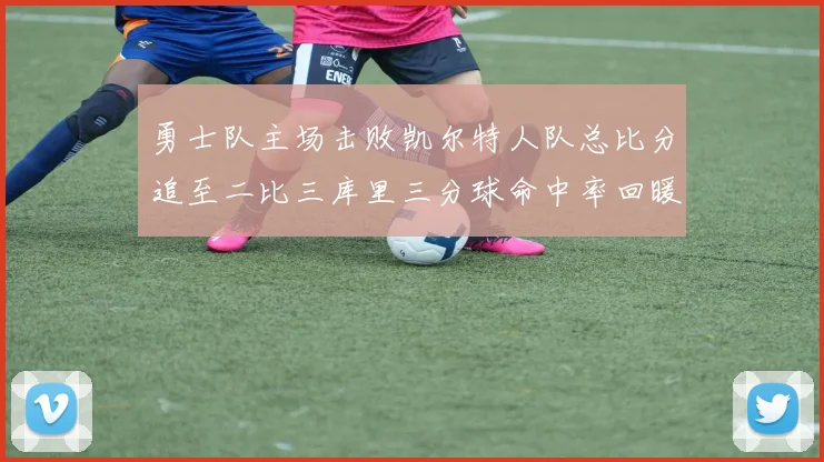 勇士队主场击败凯尔特人队总比分追至二比三库里三分球命中率回暖