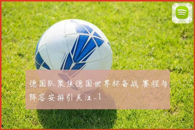 德国队聚焦德国世界杯备战 赛程与阵容安排引关注_1