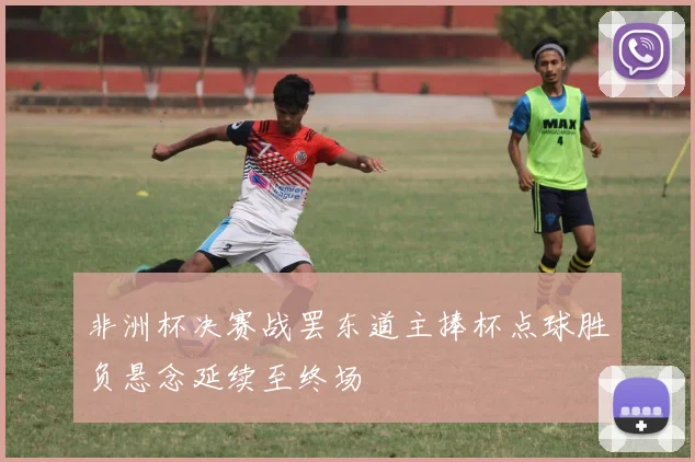 非洲杯决赛战罢东道主捧杯点球胜负悬念延续至终场