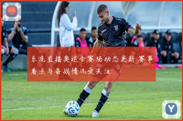 乐虎直播奥运会赛场动态更新 赛事看点与备战情况受关注