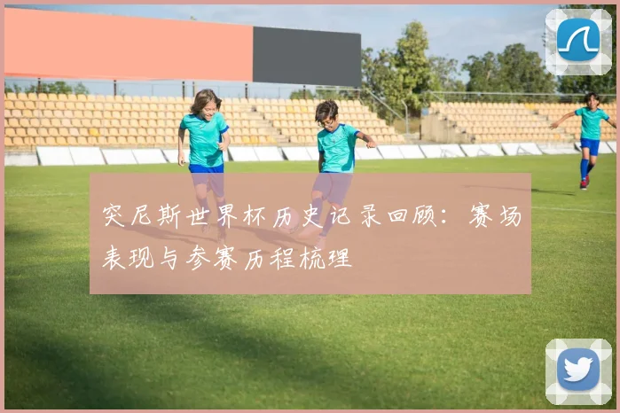 突尼斯世界杯历史记录回顾：赛场表现与参赛历程梳理