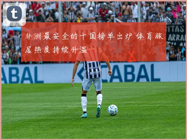 非洲最安全的十国榜单出炉 体育旅居热度持续升温