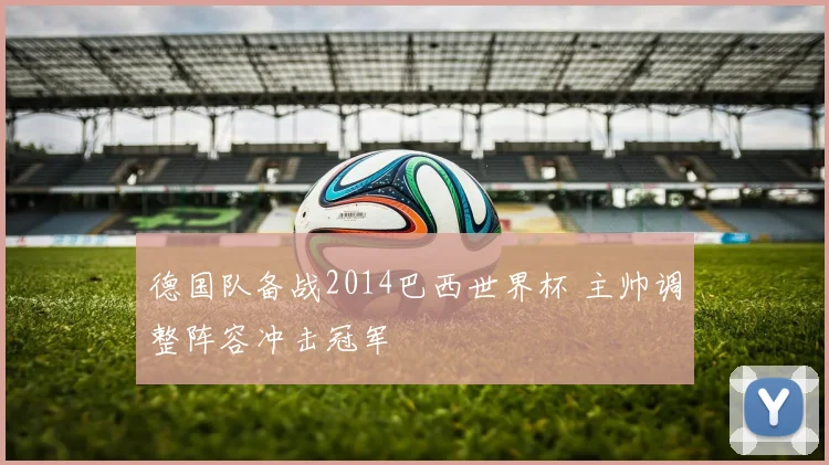 德国队备战2014巴西世界杯 主帅调整阵容冲击冠军