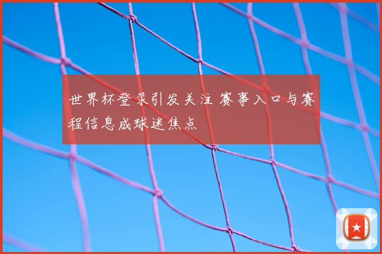 世界杯登录引发关注 赛事入口与赛程信息成球迷焦点