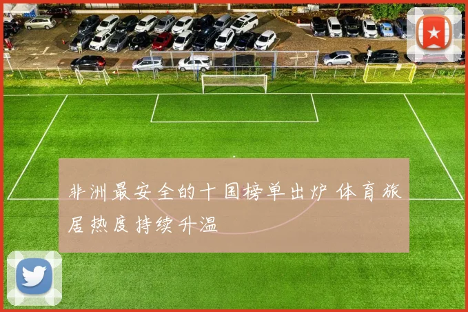 非洲最安全的十国榜单出炉 体育旅居热度持续升温