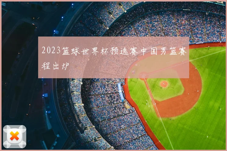 2023篮球世界杯预选赛中国男篮赛程出炉