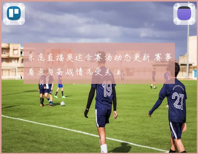 乐虎直播奥运会赛场动态更新 赛事看点与备战情况受关注