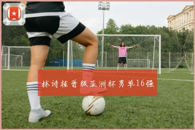 林诗栋晋级亚洲杯男单16强