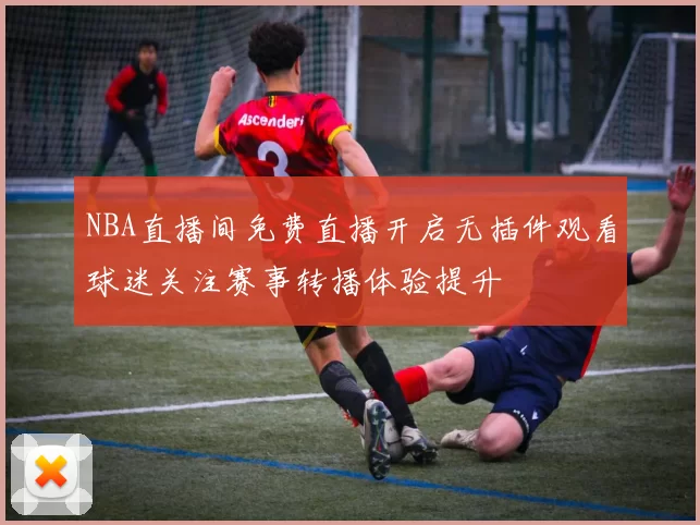 NBA直播间免费直播开启无插件观看球迷关注赛事转播体验提升