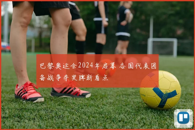 巴黎奥运会2024年启幕 各国代表团备战争夺奖牌新看点