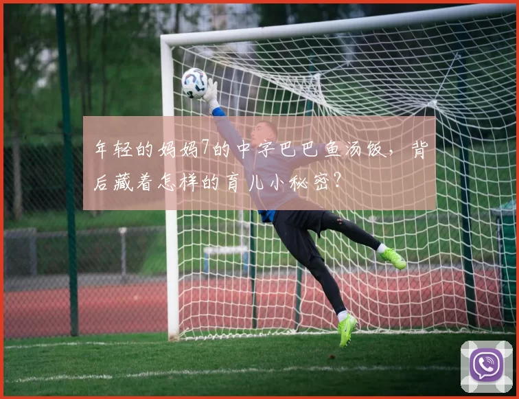 年轻的妈妈7的中字巴巴鱼汤饭，背后藏着怎样的育儿小秘密？