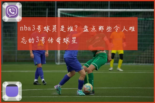 nba3号球员是谁？盘点那些令人难忘的3号传奇球星