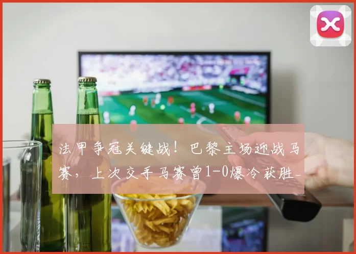 法甲争冠关键战！巴黎主场迎战马赛，上次交手马赛曾1-0爆冷获胜_比赛_日耳曼_本赛季