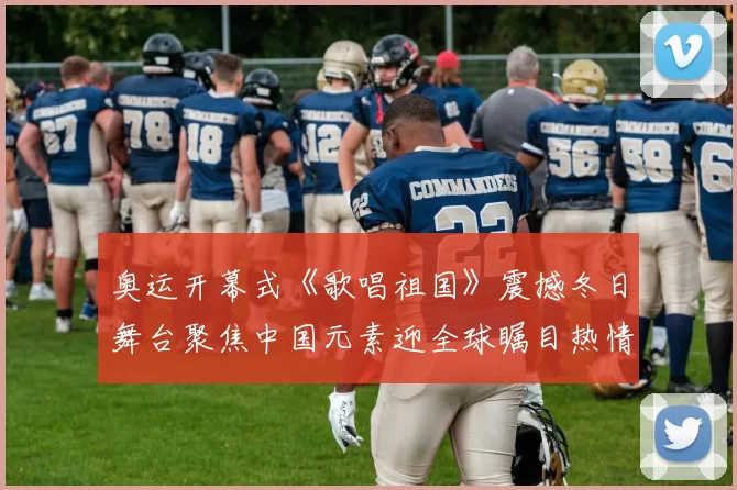 奥运开幕式《歌唱祖国》震撼冬日舞台聚焦中国元素迎全球瞩目热情