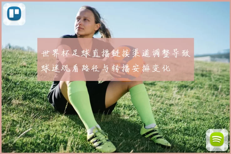 世界杯足球直播链接渠道调整导致球迷观看路径与转播安排变化