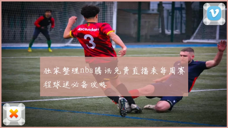 独家整理nba腾讯免费直播表每周赛程球迷必备攻略