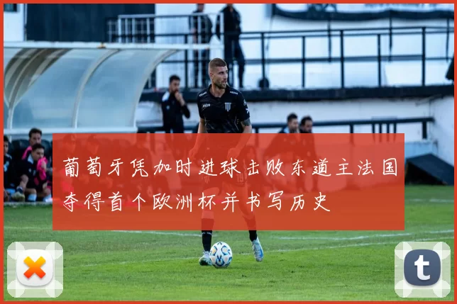 葡萄牙凭加时进球击败东道主法国夺得首个欧洲杯并书写历史