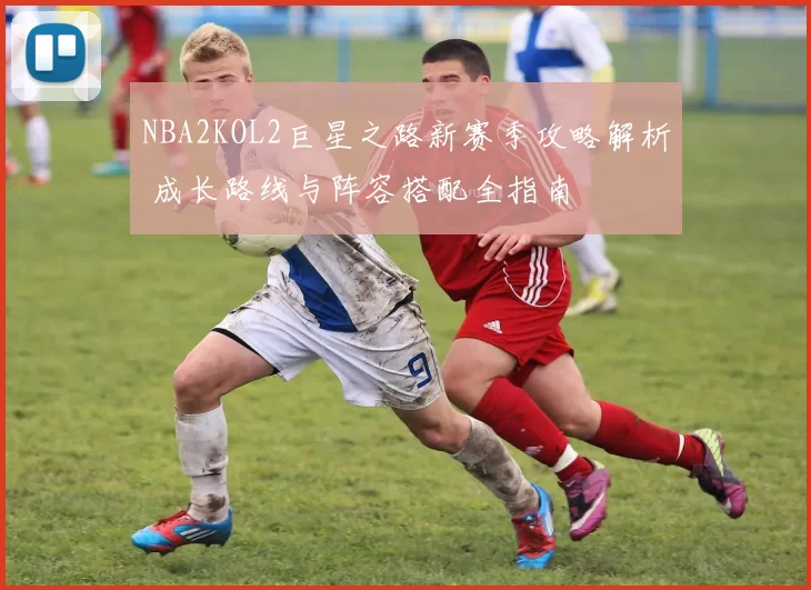 NBA2KOL2巨星之路新赛季攻略解析 成长路线与阵容搭配全指南