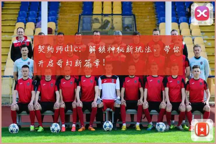 契约师dlc：解锁神秘新玩法，带你开启奇幻新篇章！