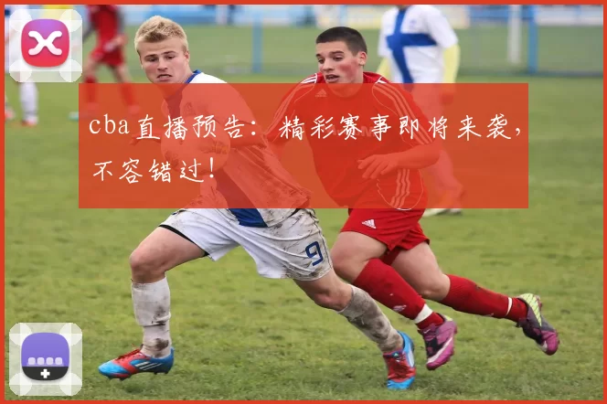 cba直播预告：精彩赛事即将来袭，不容错过！