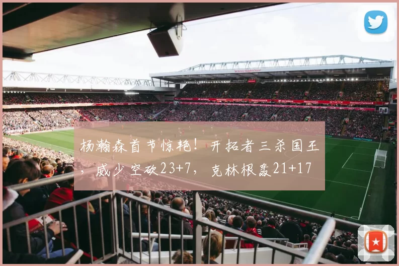 杨瀚森首节惊艳！开拓者三杀国王，威少空砍23+7，克林根轰21+17