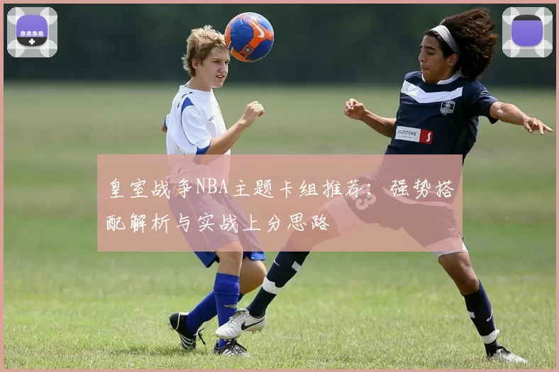 皇室战争NBA主题卡组推荐：强势搭配解析与实战上分思路