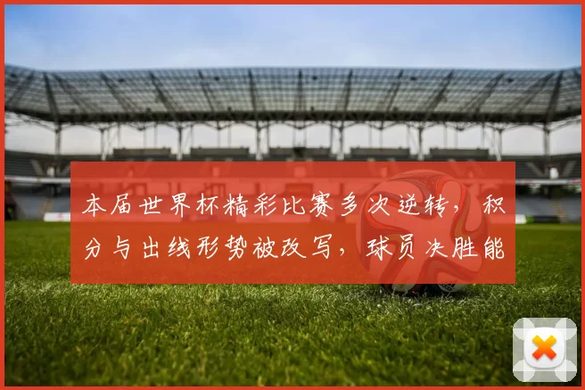 本届世界杯精彩比赛多次逆转，积分与出线形势被改写，球员决胜能力成焦点