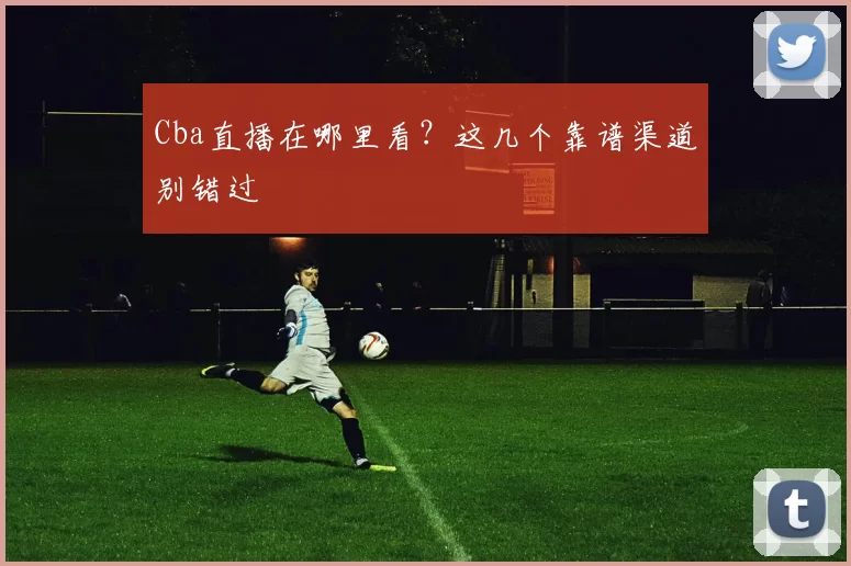 Cba直播在哪里看？这几个靠谱渠道别错过