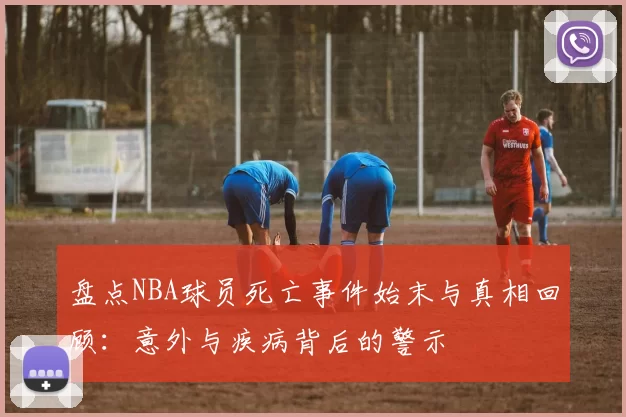 盘点NBA球员死亡事件始末与真相回顾：意外与疾病背后的警示