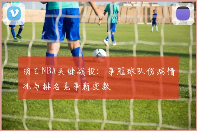明日NBA关键战役：争冠球队伤病情况与排名竞争新变数
