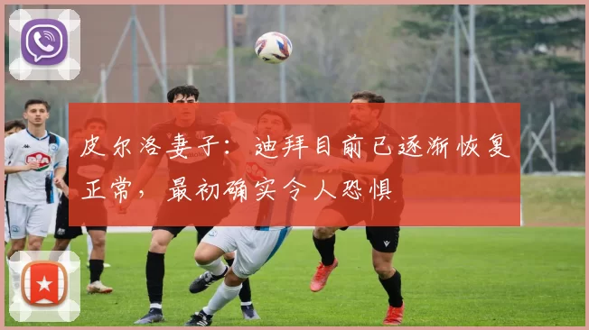 皮尔洛妻子：迪拜目前已逐渐恢复正常，最初确实令人恐惧