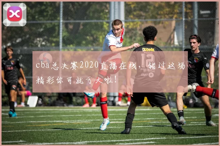 cba总决赛2020直播在线，错过这场精彩你可就亏大啦！