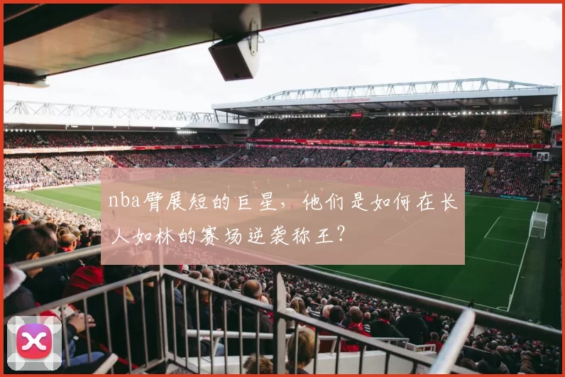 nba臂展短的巨星，他们是如何在长人如林的赛场逆袭称王？