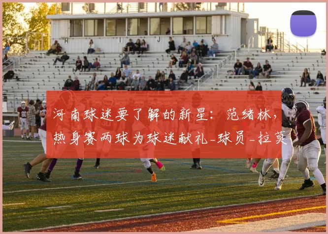 河南球迷要了解的新星：范绪林，热身赛两球为球迷献礼_球员_拉莫斯_中超