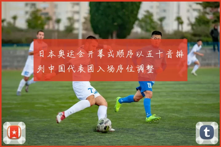 日本奥运会开幕式顺序以五十音排列中国代表团入场序位调整