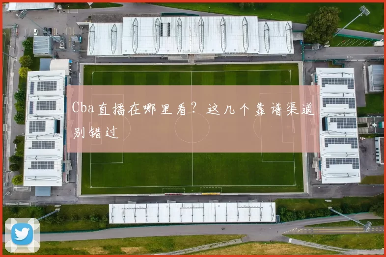 Cba直播在哪里看？这几个靠谱渠道别错过