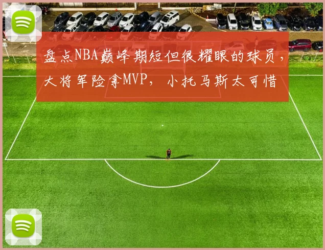 盘点NBA巅峰期短但很耀眼的球员，大将军险拿MVP，小托马斯太可惜