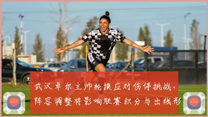 武汉卓尔主帅轮换应对伤停挑战，阵容调整将影响联赛积分与出线形势