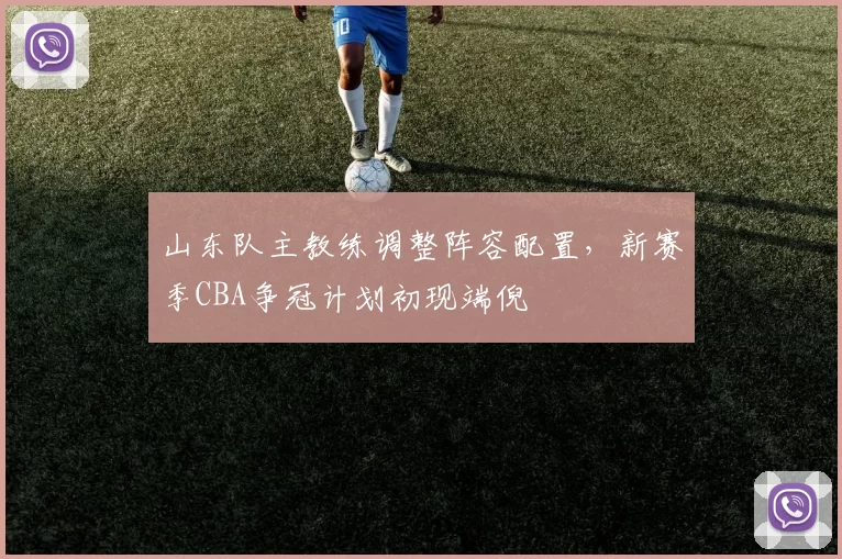 山东队主教练调整阵容配置，新赛季CBA争冠计划初现端倪