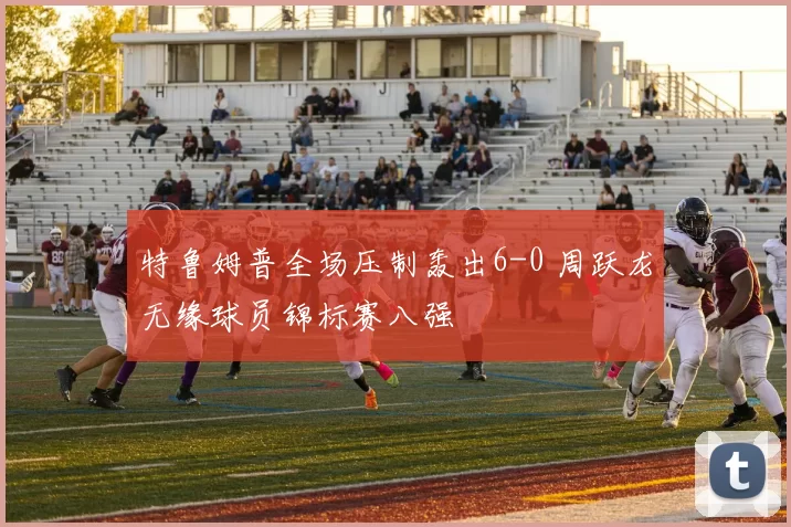 特鲁姆普全场压制轰出6-0 周跃龙无缘球员锦标赛八强