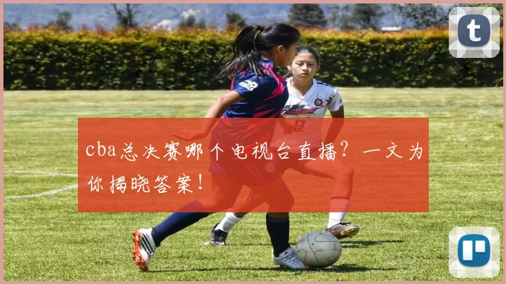 cba总决赛哪个电视台直播？一文为你揭晓答案！