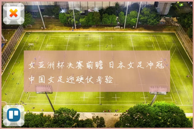女亚洲杯决赛前瞻 日本女足冲冠 中国女足迎硬仗考验