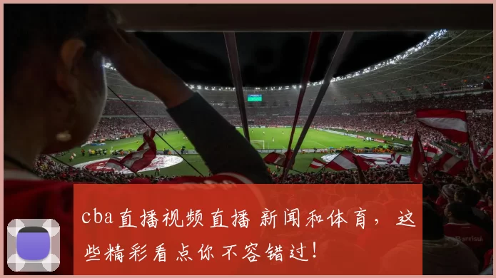cba直播视频直播 新闻和体育，这些精彩看点你不容错过！