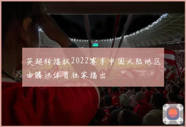 英超转播权2022赛季中国大陆地区由腾讯体育独家播出