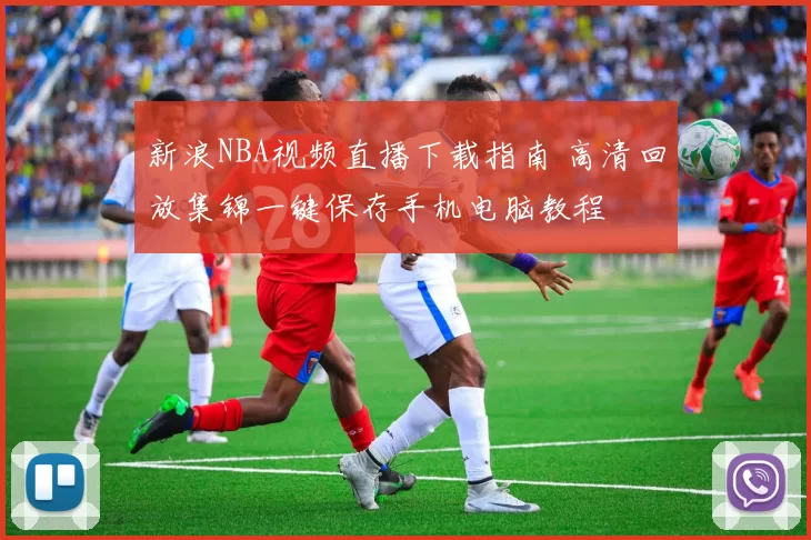 新浪NBA视频直播下载指南 高清回放集锦一键保存手机电脑教程