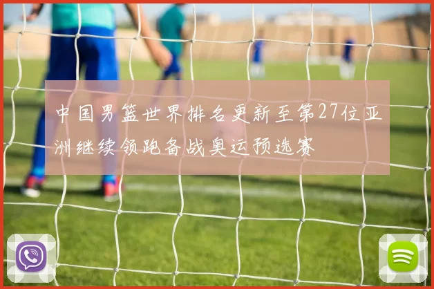 中国男篮世界排名更新至第27位亚洲继续领跑备战奥运预选赛