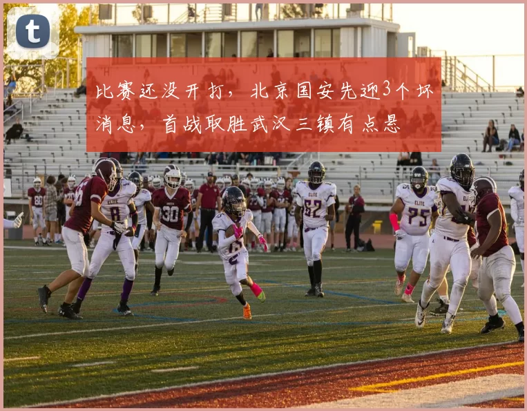 比赛还没开打，北京国安先迎3个坏消息，首战取胜武汉三镇有点悬